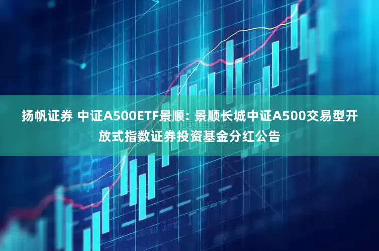 扬帆证券 中证A500ETF景顺: 景顺长城中证A500交易型开放式指数证券投资基金分红公告