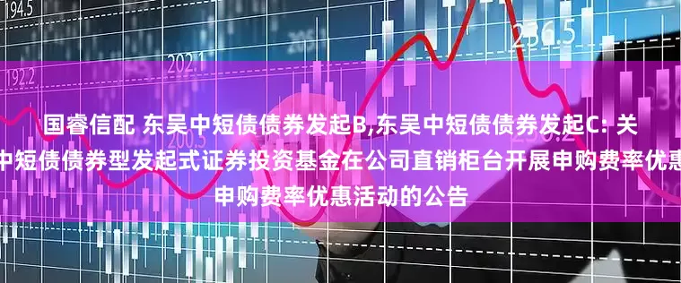 国睿信配 东吴中短债债券发起B,东吴中短债债券发起C: 关于旗下东吴中短债债券型发起式证券投资基金在公司直销柜台开展申购费率优惠活动的公告