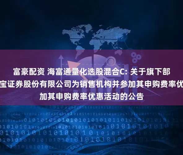 富豪配资 海富通量化选股混合C: 关于旗下部分基金新增华宝证券股份有限公司为销售机构并参加其申购费率优惠活动的公告