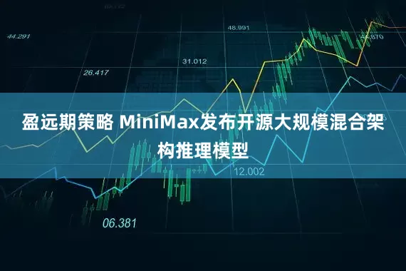 盈远期策略 MiniMax发布开源大规模混合架构推理模型