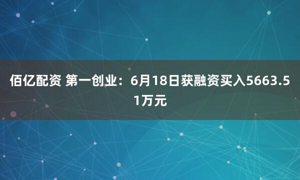 佰亿配资 第一创业：6月18日获融资买入5663.51万元