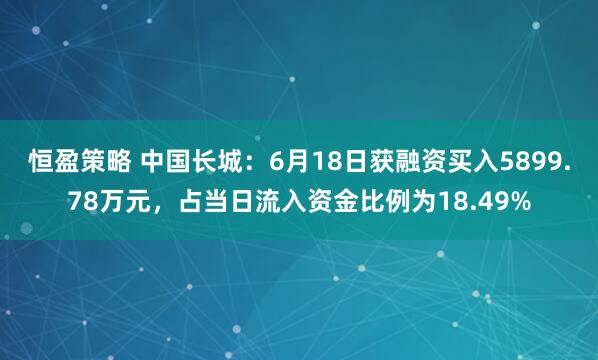 恒盈策略 中国长城：6月18日获融资买入5899.78万元，占当日流入资金比例为18.49%