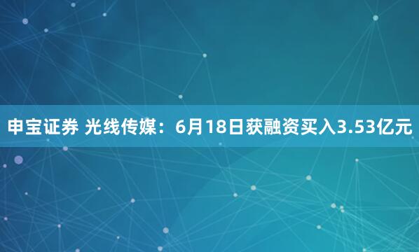 申宝证券 光线传媒：6月18日获融资买入3.53亿元