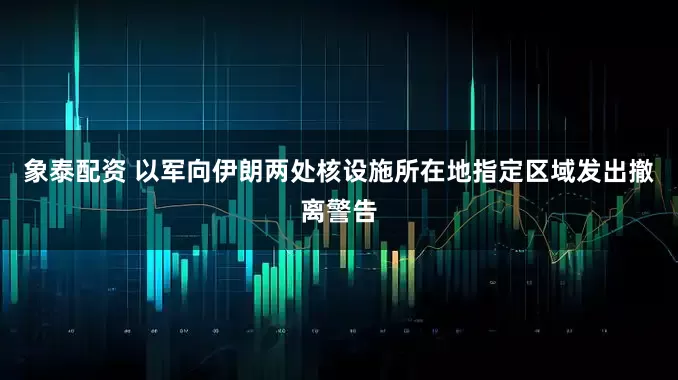 象泰配资 以军向伊朗两处核设施所在地指定区域发出撤离警告