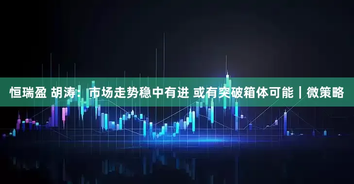 恒瑞盈 胡涛：市场走势稳中有进 或有突破箱体可能｜微策略