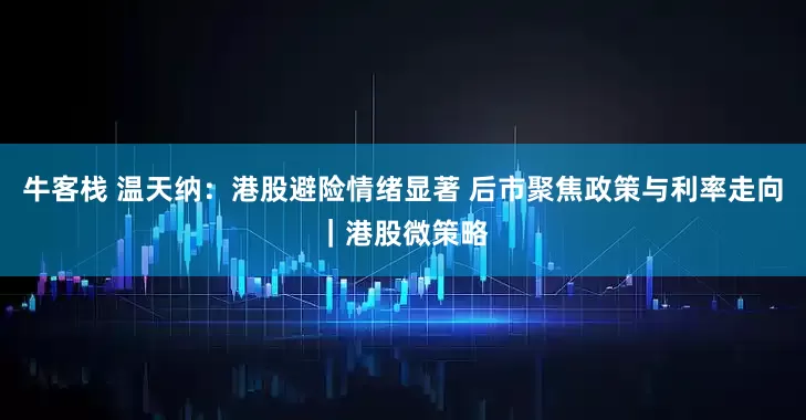 牛客栈 温天纳：港股避险情绪显著 后市聚焦政策与利率走向｜港股微策略