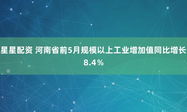 星星配资 河南省前5月规模以上工业增加值同比增长8.4％