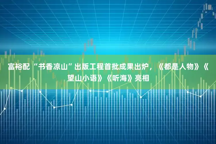 富裕配 “书香凉山”出版工程首批成果出炉，《都是人物》《望山小语》《听海》亮相