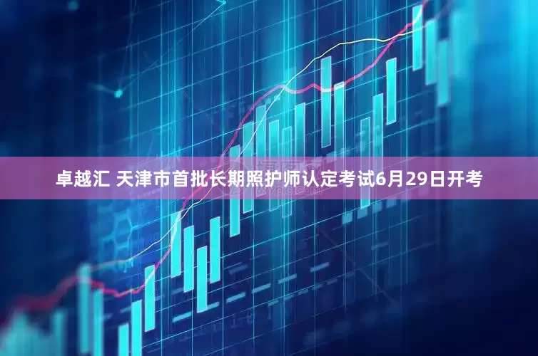 卓越汇 天津市首批长期照护师认定考试6月29日开考