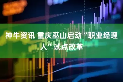 神牛资讯 重庆巫山启动“职业经理人”试点改革