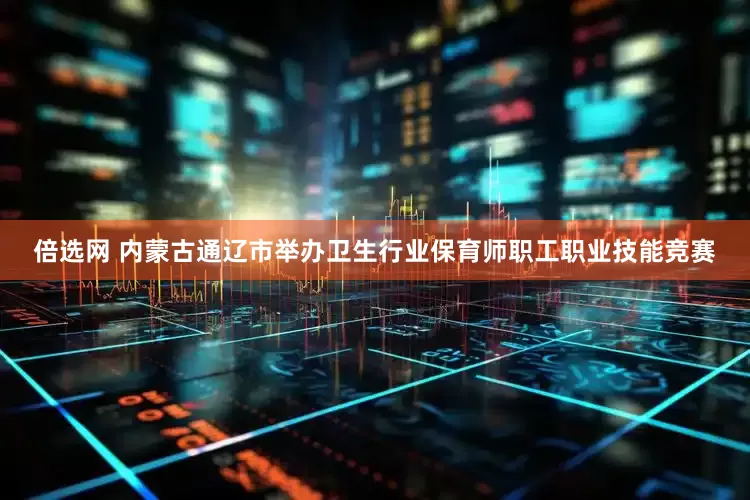 倍选网 内蒙古通辽市举办卫生行业保育师职工职业技能竞赛