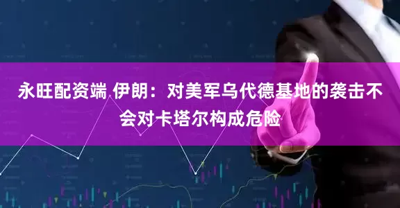 永旺配资端 伊朗：对美军乌代德基地的袭击不会对卡塔尔构成危险