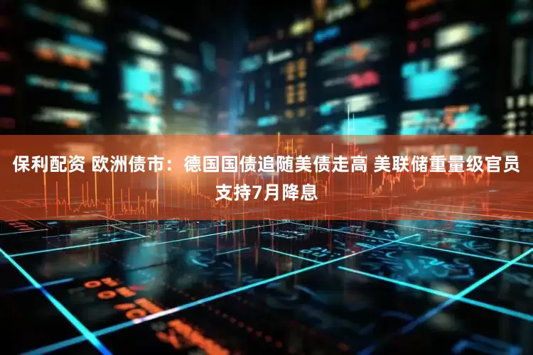 保利配资 欧洲债市：德国国债追随美债走高 美联储重量级官员支持7月降息