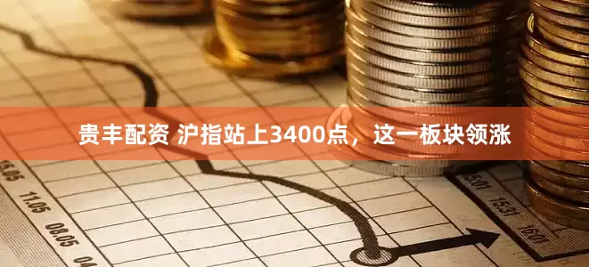 贵丰配资 沪指站上3400点，这一板块领涨