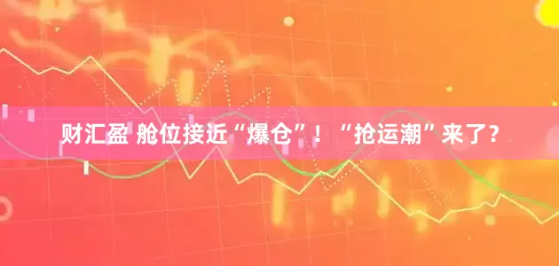 财汇盈 舱位接近“爆仓”！“抢运潮”来了？
