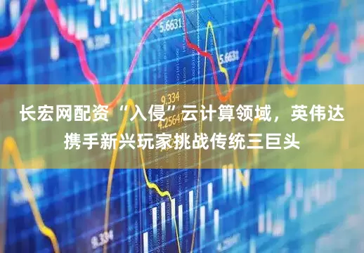 长宏网配资 “入侵”云计算领域，英伟达携手新兴玩家挑战传统三巨头