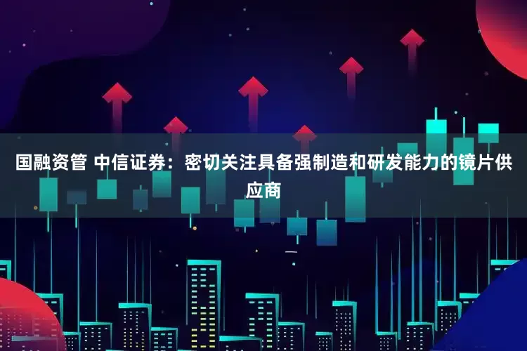 国融资管 中信证券：密切关注具备强制造和研发能力的镜片供应商