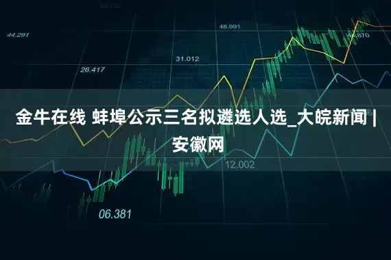 金牛在线 蚌埠公示三名拟遴选人选_大皖新闻 | 安徽网