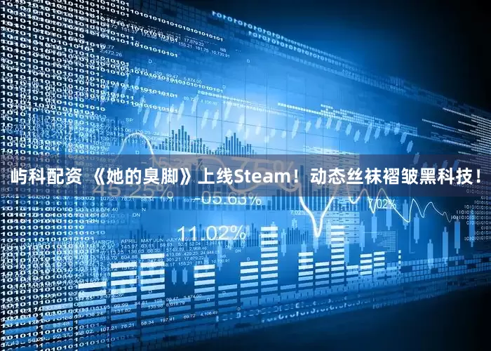 屿科配资 《她的臭脚》上线Steam！动态丝袜褶皱黑科技！
