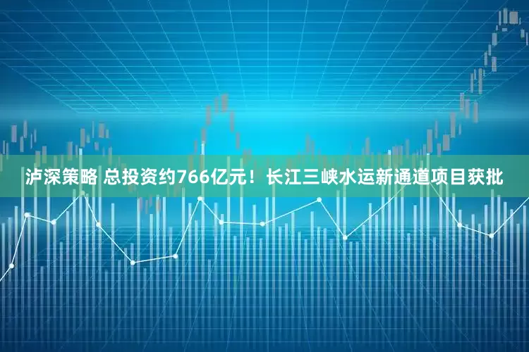 泸深策略 总投资约766亿元！长江三峡水运新通道项目获批