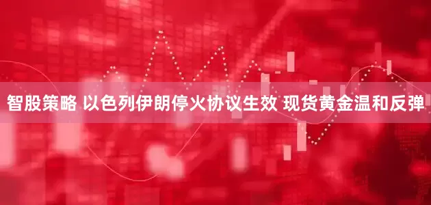 智股策略 以色列伊朗停火协议生效 现货黄金温和反弹