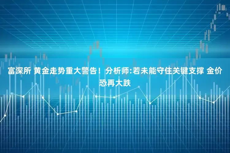 富深所 黄金走势重大警告！分析师:若未能守住关键支撑 金价恐再大跌