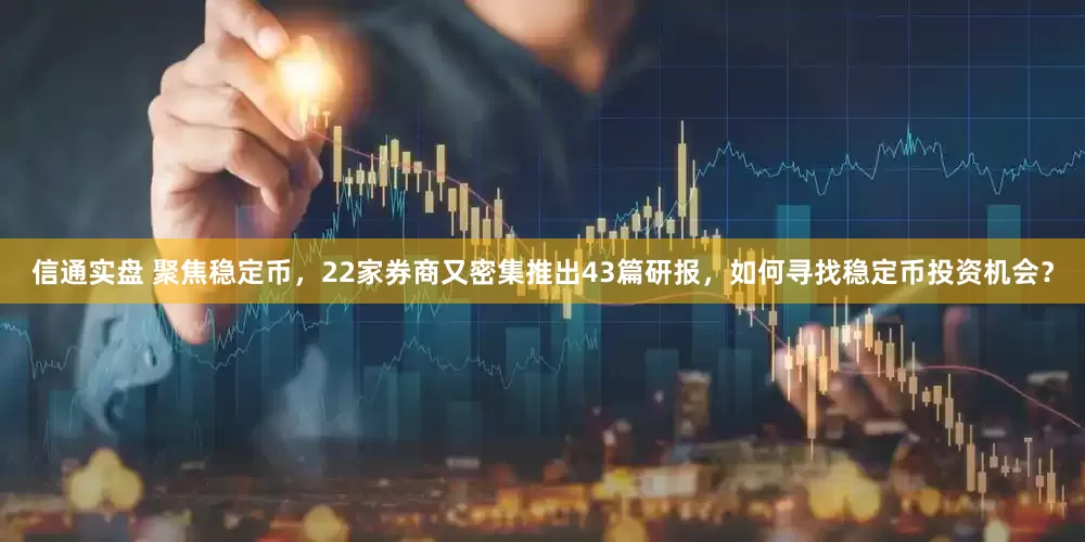 信通实盘 聚焦稳定币，22家券商又密集推出43篇研报，如何寻找稳定币投资机会？