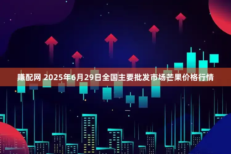 赚配网 2025年6月29日全国主要批发市场芒果价格行情