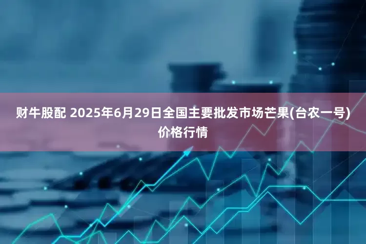 财牛股配 2025年6月29日全国主要批发市场芒果(台农一号)价格行情