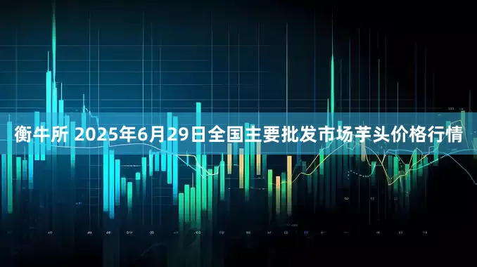 衡牛所 2025年6月29日全国主要批发市场芋头价格行情