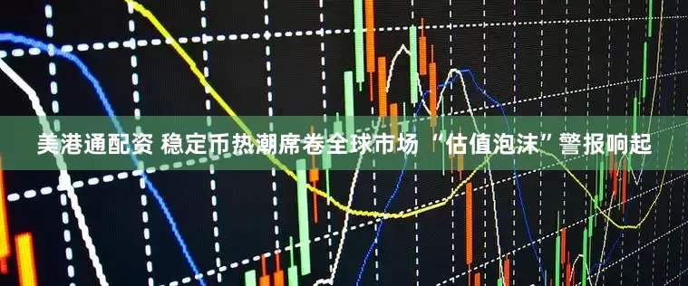 美港通配资 稳定币热潮席卷全球市场 “估值泡沫”警报响起