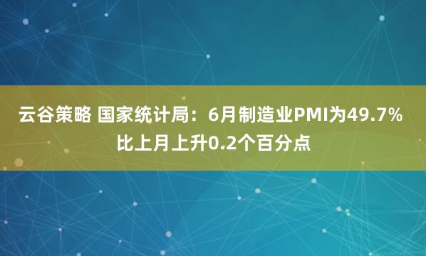 云谷策略 国家统计局:6月制造业PMI为49.7% 比上月上升0.2个百分点