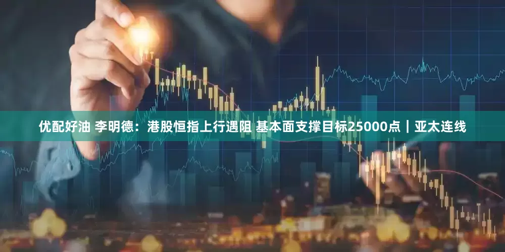 优配好油 李明德：港股恒指上行遇阻 基本面支撑目标25000点｜亚太连线