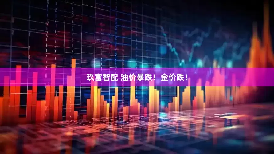 玖富智配 油价暴跌！金价跌！