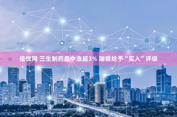 倍悦网 三生制药盘中涨超3% 瑞银给予“买入”评级