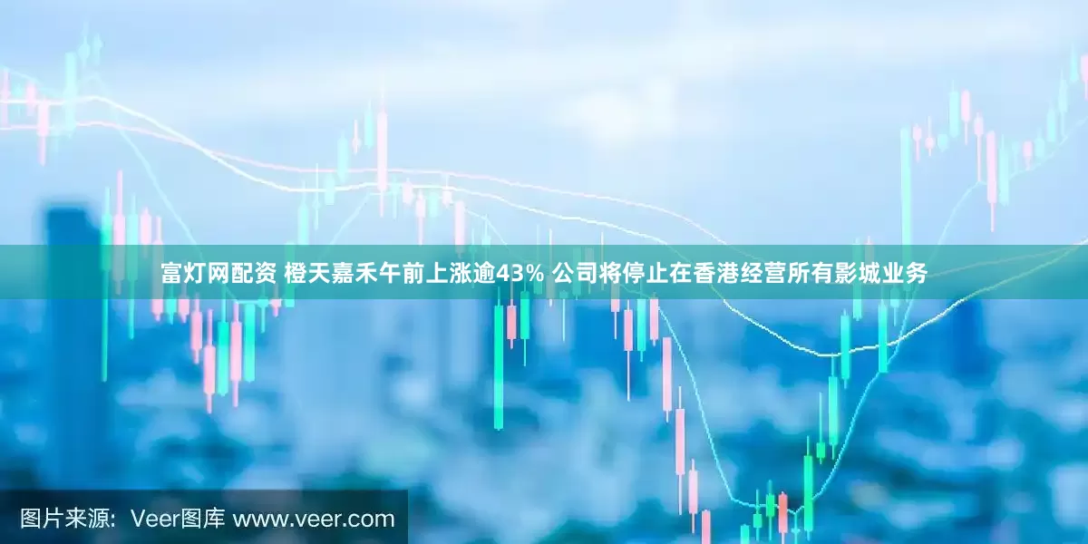 富灯网配资 橙天嘉禾午前上涨逾43% 公司将停止在香港经营所有影城业务