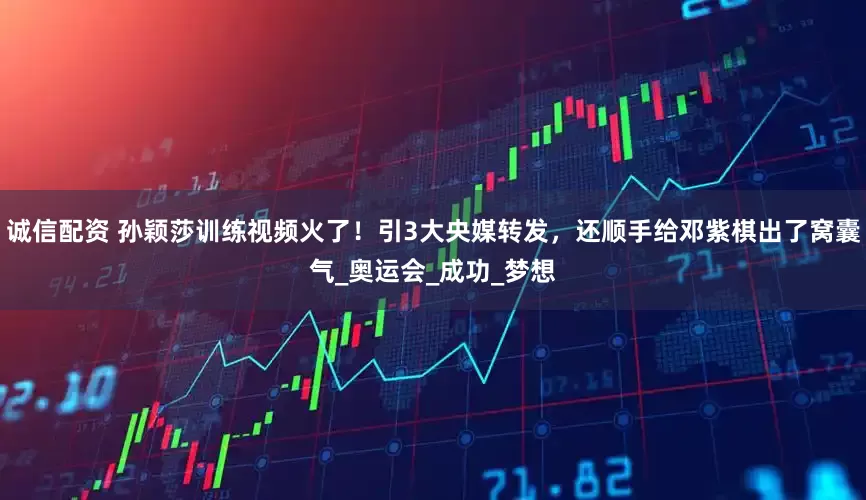 诚信配资 孙颖莎训练视频火了！引3大央媒转发，还顺手给邓紫棋出了窝囊气_奥运会_成功_梦想