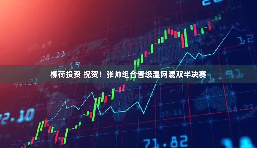 柳荷投资 祝贺！张帅组合晋级温网混双半决赛
