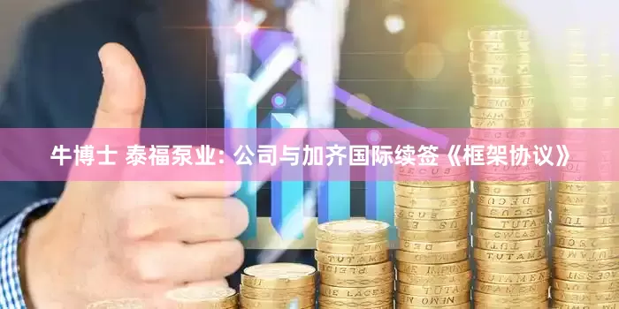 牛博士 泰福泵业: 公司与加齐国际续签《框架协议》