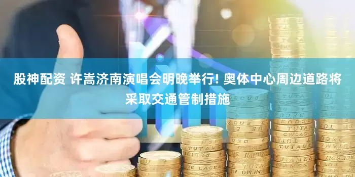 股神配资 许嵩济南演唱会明晚举行! 奥体中心周边道路将采取交通管制措施