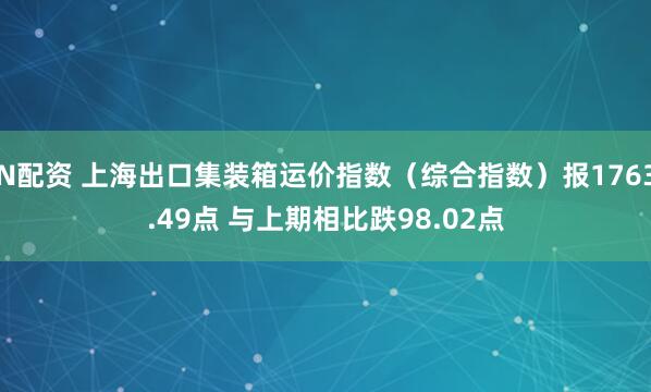 N配资 上海出口集装箱运价指数（综合指数）报1763.49点 与上期相比跌98.02点