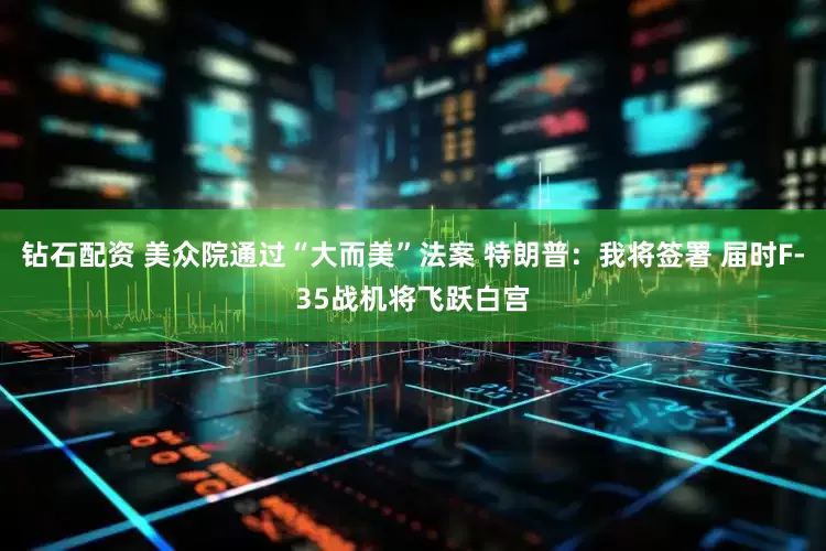 钻石配资 美众院通过“大而美”法案 特朗普：我将签署 届时F-35战机将飞跃白宫