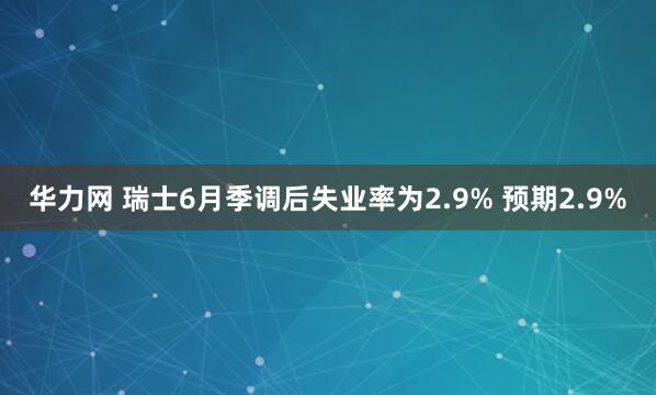 华力网 瑞士6月季调后失业率为2.9% 预期2.9%