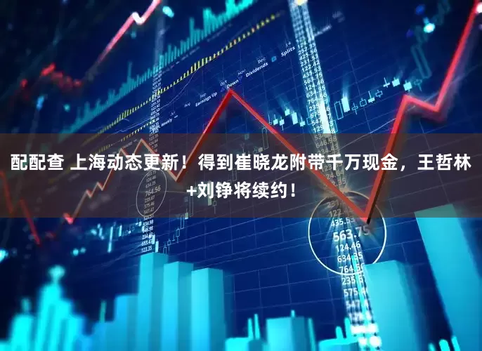 配配查 上海动态更新！得到崔晓龙附带千万现金，王哲林+刘铮将续约！