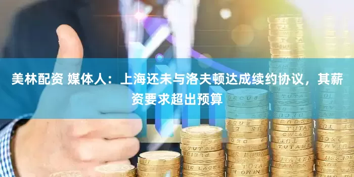 美林配资 媒体人：上海还未与洛夫顿达成续约协议，其薪资要求超出预算