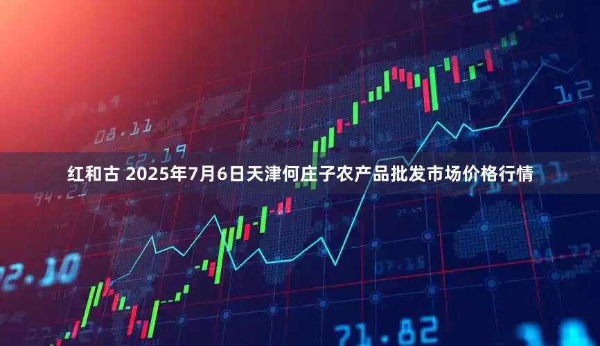 红和古 2025年7月6日天津何庄子农产品批发市场价格行情