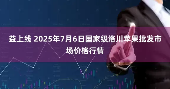 益上线 2025年7月6日国家级洛川苹果批发市场价格行情