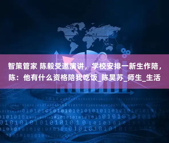 智策管家 陈毅受邀演讲，学校安排一新生作陪，陈：他有什么资格陪我吃饭_陈昊苏_师生_生活
