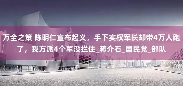 万全之策 陈明仁宣布起义，手下实权军长却带4万人跑了，我方派4个军没拦住_蒋介石_国民党_部队