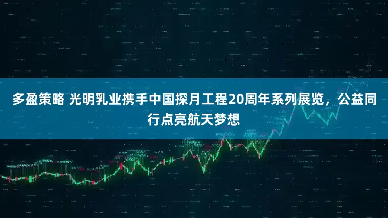 多盈策略 光明乳业携手中国探月工程20周年系列展览，公益同行点亮航天梦想